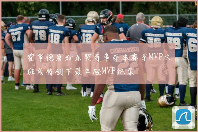 霍华德看好东契奇争夺本赛季MVP文班或将创下最年轻MVP纪录