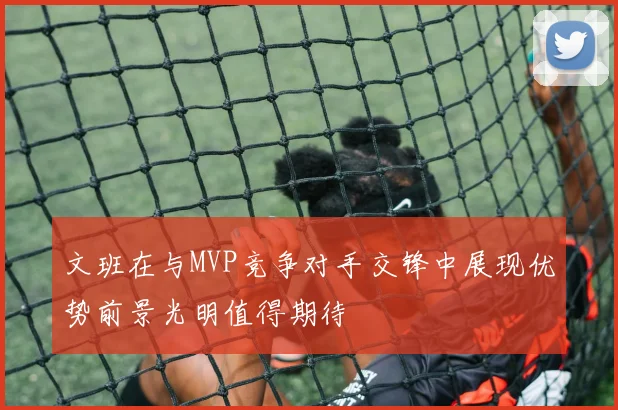 文班在与MVP竞争对手交锋中展现优势前景光明值得期待