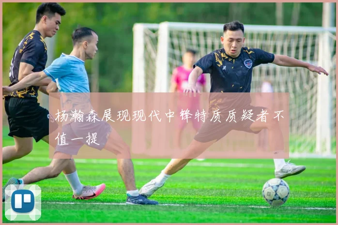 杨瀚森展现现代中锋特质质疑者不值一提