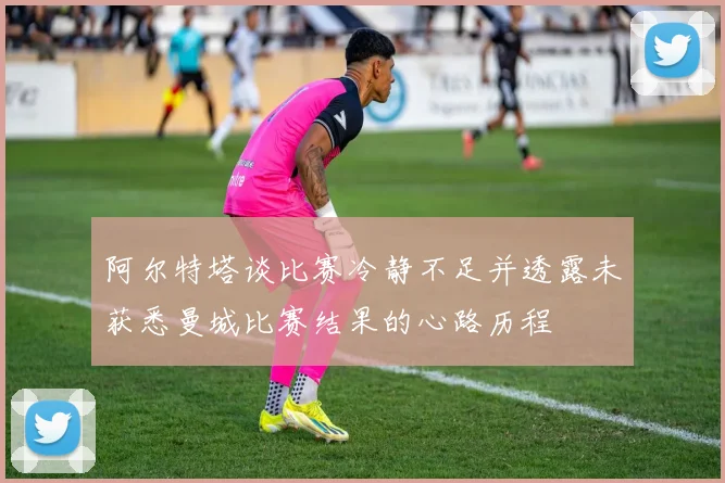 阿尔特塔谈比赛冷静不足并透露未获悉曼城比赛结果的心路历程