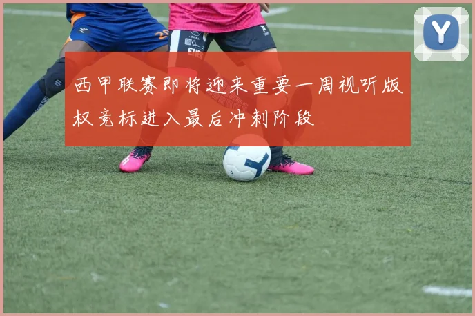 西甲联赛即将迎来重要一周视听版权竞标进入最后冲刺阶段