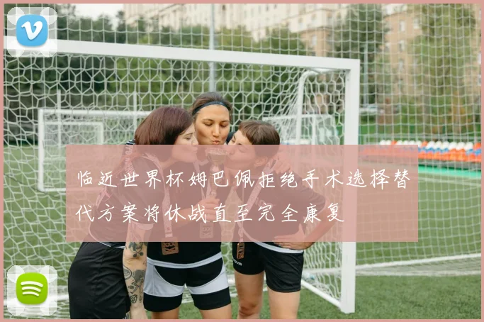 临近世界杯姆巴佩拒绝手术选择替代方案将休战直至完全康复