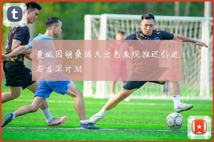 曼城因胡桑诺夫出色表现推迟引进右后卫计划