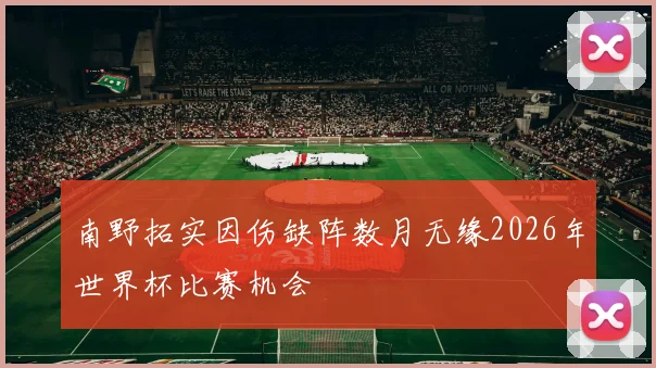南野拓实因伤缺阵数月无缘2026年世界杯比赛机会