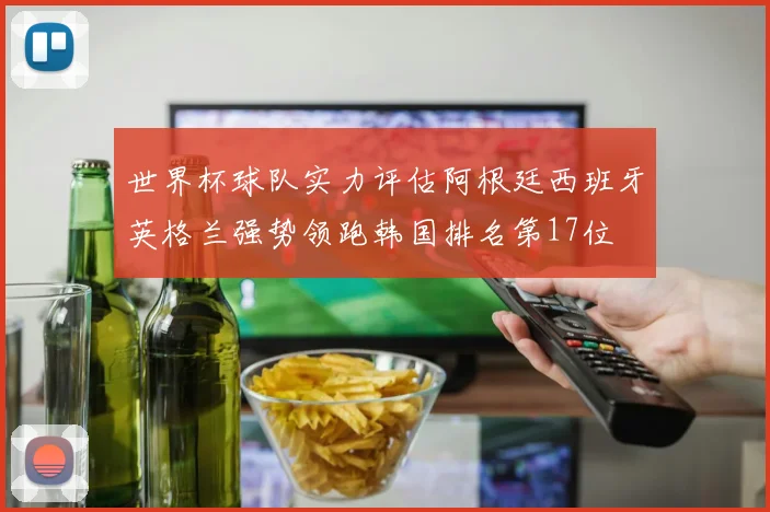 世界杯球队实力评估阿根廷西班牙英格兰强势领跑韩国排名第17位