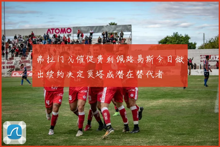 弗拉门戈催促费利佩路易斯今日做出续约决定莫塔成潜在替代者