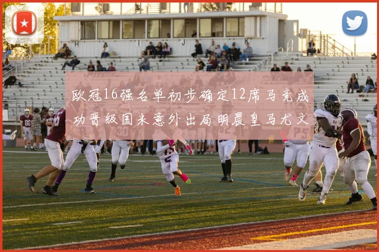 欧冠16强名单初步确定12席马竞成功晋级国米意外出局明晨皇马尤文巴黎争夺晋级资格