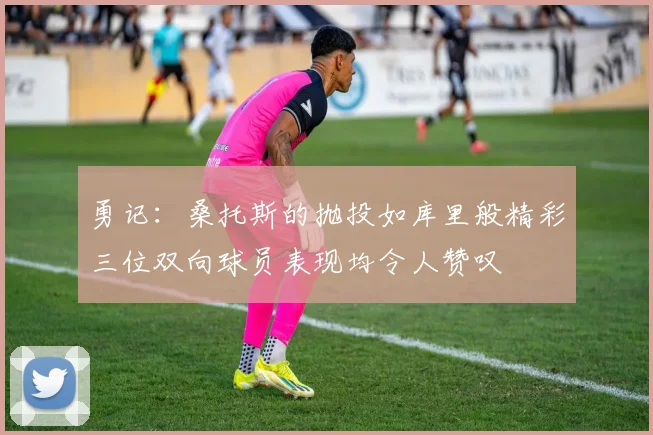 勇记：桑托斯的抛投如库里般精彩三位双向球员表现均令人赞叹
