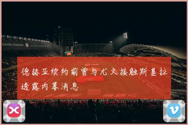 德赫亚续约前曾与尤文接触斯基拉透露内幕消息