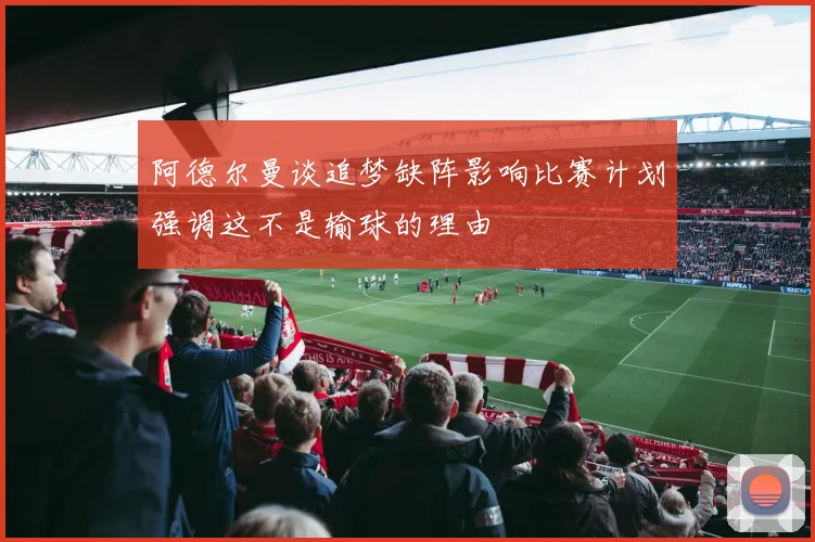阿德尔曼谈追梦缺阵影响比赛计划强调这不是输球的理由