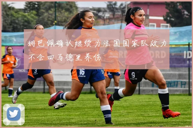 姆巴佩确认继续为法国国家队效力不会回马德里养伤