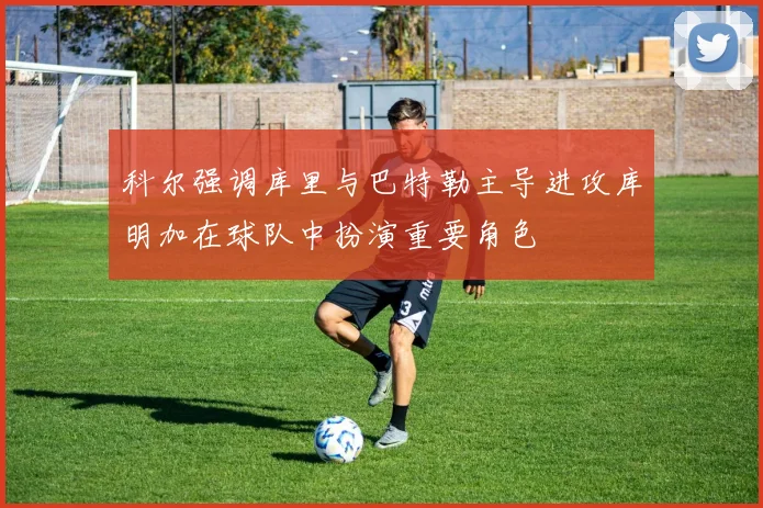 科尔强调库里与巴特勒主导进攻库明加在球队中扮演重要角色