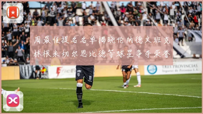 周最佳提名名单揭晓伦纳德文班克林根米切尔恩比德等球星争夺荣誉