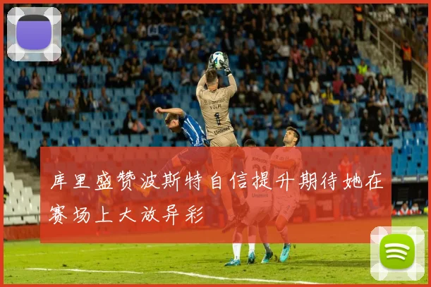 库里盛赞波斯特自信提升期待她在赛场上大放异彩