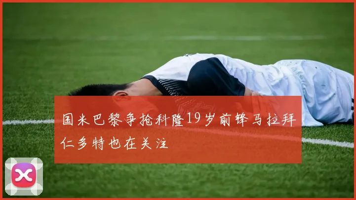 国米巴黎争抢科隆19岁前锋马拉拜仁多特也在关注