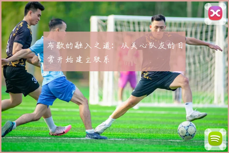 布歇的融入之道：从关心队友的日常开始建立联系