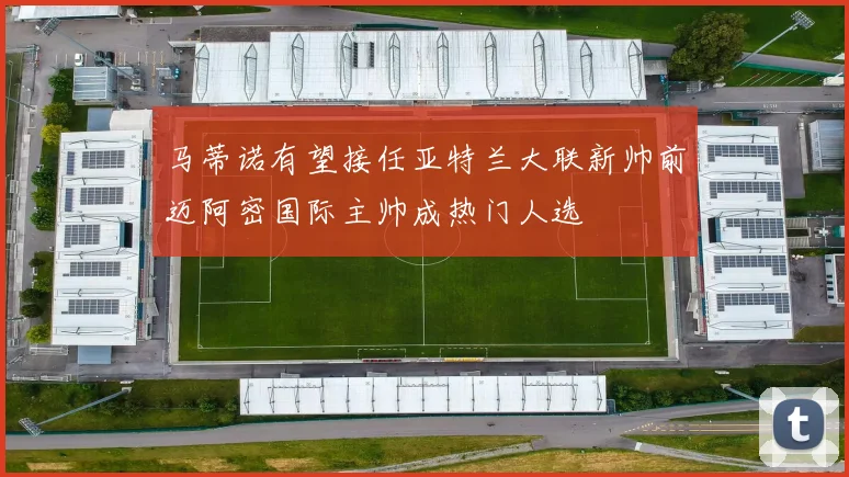 马蒂诺有望接任亚特兰大联新帅前迈阿密国际主帅成热门人选