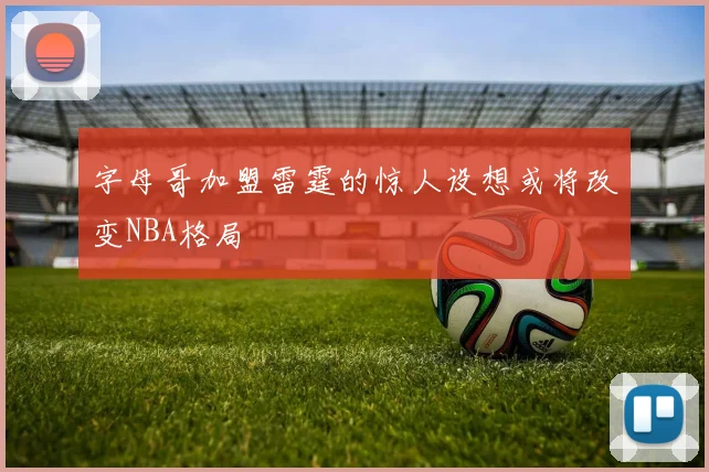 字母哥加盟雷霆的惊人设想或将改变NBA格局