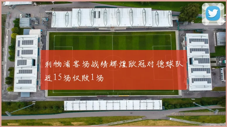 利物浦客场战绩辉煌欧冠对德球队近15场仅败1场